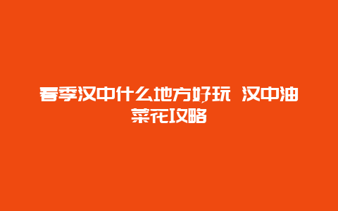 春季汉中什么地方好玩 汉中油菜花攻略