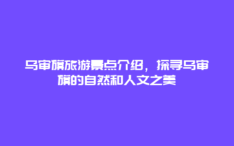 乌审旗旅游景点介绍，探寻乌审旗的自然和人文之美