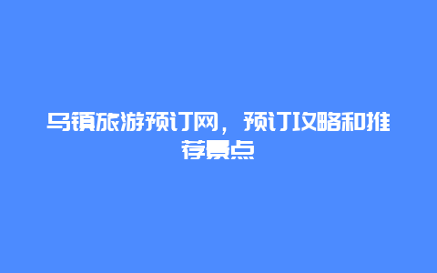 乌镇旅游预订网，预订攻略和推荐景点