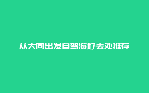 从大同出发自驾游好去处推荐