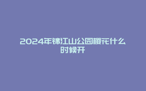 2024年锦江山公园樱花什么时候开