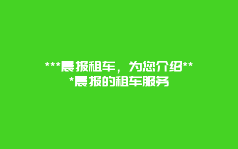 ***晨报租车，为您介绍***晨报的租车服务