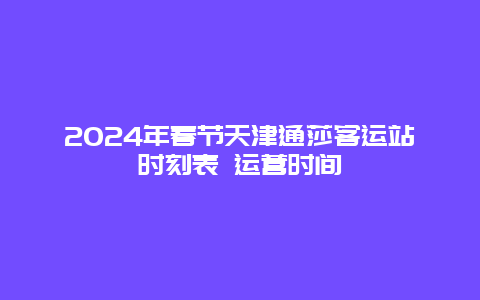 2024年春节天津通莎客运站时刻表 运营时间