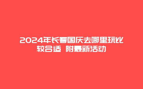 2024年长春国庆去哪里玩比较合适 附最新活动