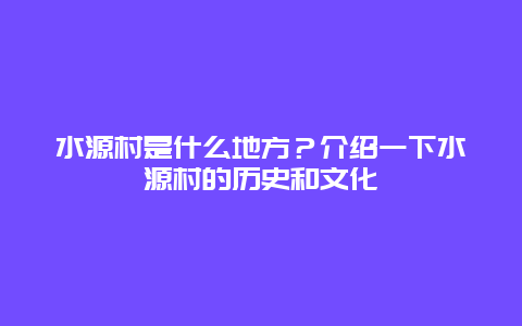 水源村是什么地方？介绍一下水源村的历史和文化