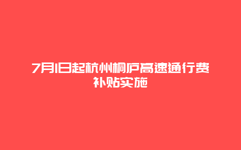 7月1日起杭州桐庐高速通行费补贴实施