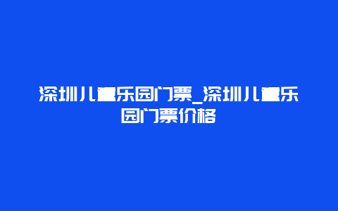 深圳儿童乐园门票_深圳儿童乐园门票价格