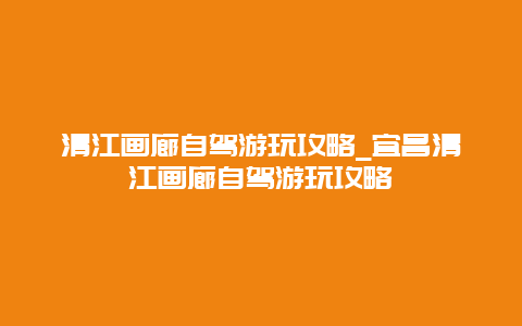 清江画廊自驾游玩攻略_宜昌清江画廊自驾游玩攻略