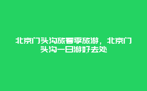 北京门头沟旅春季旅游，北京门头沟一日游好去处