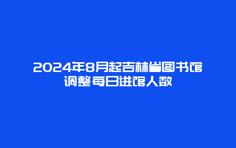 2024年8月起吉林省图书馆调整每日进馆人数