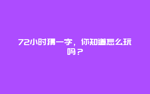 72小时猜一字，你知道怎么玩吗？