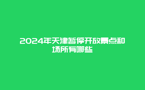 2024年天津暂停开放景点和场所有哪些