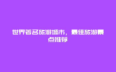 世界著名旅游城市，最佳旅游景点推荐