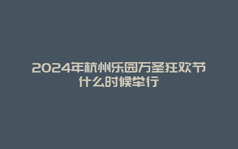 2024年杭州乐园万圣狂欢节什么时候举行