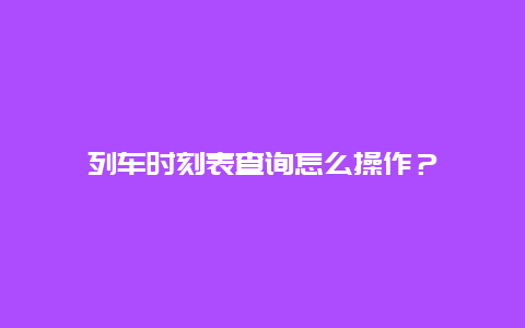 列车时刻表查询怎么操作？