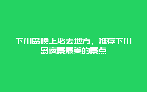 下川岛晚上必去地方，推荐下川岛夜景最美的景点