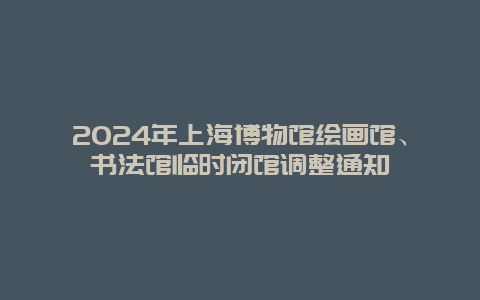 2024年上海博物馆绘画馆、书法馆临时闭馆调整通知