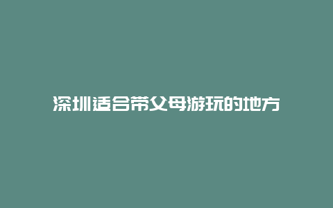 深圳适合带父母游玩的地方