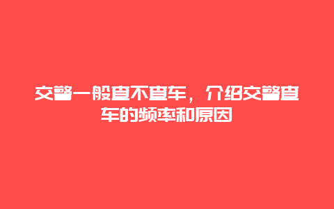 交警一般查不查车，介绍交警查车的频率和原因