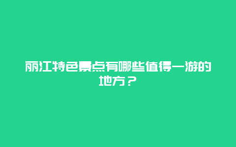 丽江特色景点有哪些值得一游的地方？