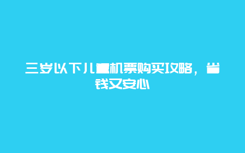 三岁以下儿童机票购买攻略，省钱又安心