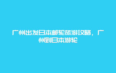 广州出发日本邮轮旅游攻略，广州到日本游轮