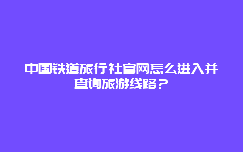 中国铁道旅行社官网怎么进入并查询旅游线路？