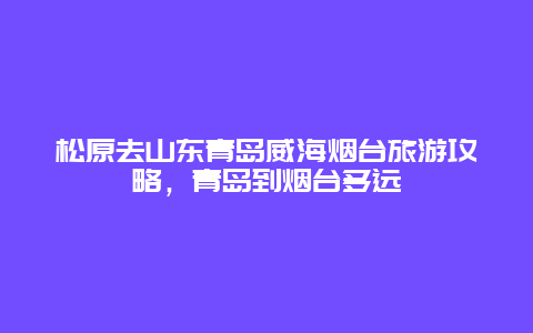 松原去山东青岛威海烟台旅游攻略，青岛到烟台多远