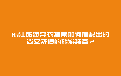 丽江旅游穿衣指南如何搭配出时尚又舒适的旅游装备？