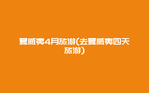 夏威夷4月旅游(去夏威夷四天旅游)