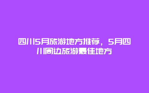 四川5月旅游地方推荐，5月四川周边旅游最佳地方