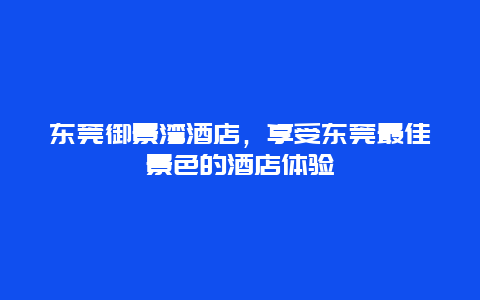 东莞御景湾酒店，享受东莞最佳景色的酒店体验