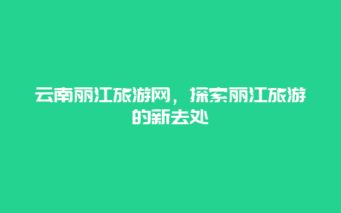 云南丽江旅游网，探索丽江旅游的新去处