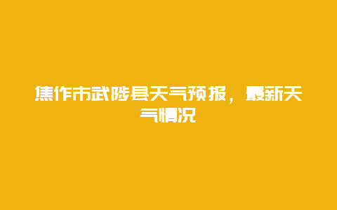 焦作市武陟县天气预报，最新天气情况