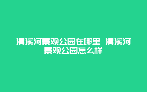 清溪河景观公园在哪里 清溪河景观公园怎么样