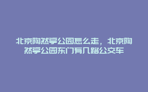 北京陶然亭公园怎么走，北京陶然亭公园东门有几路公交车