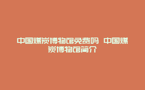 中国煤炭博物馆免费吗 中国煤炭博物馆简介