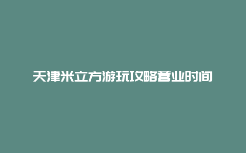 天津米立方游玩攻略营业时间