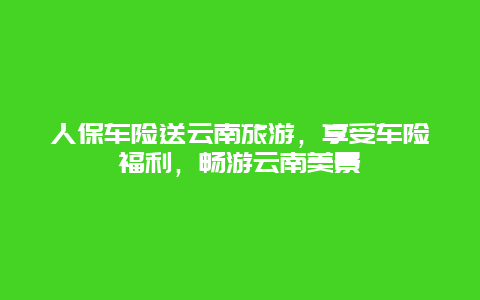 人保车险送云南旅游，享受车险福利，畅游云南美景