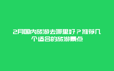 2月国内旅游去哪里好？推荐几个适合的旅游景点