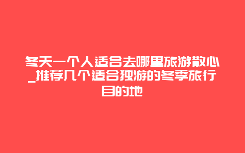 冬天一个人适合去哪里旅游散心_推荐几个适合独游的冬季旅行目的地