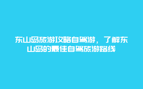 东山岛旅游攻略自驾游，了解东山岛的最佳自驾旅游路线