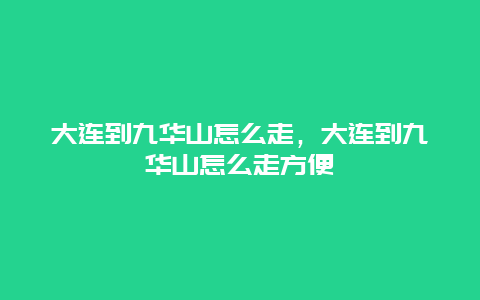 大连到九华山怎么走，大连到九华山怎么走方便