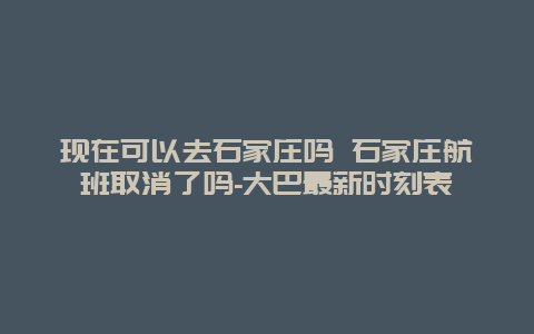 现在可以去石家庄吗 石家庄航班取消了吗-大巴最新时刻表