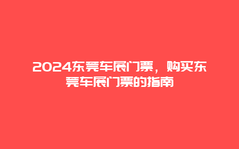 2024东莞车展门票，购买东莞车展门票的指南