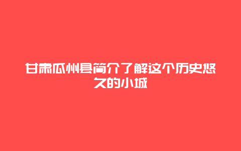 甘肃瓜州县简介了解这个历史悠久的小城