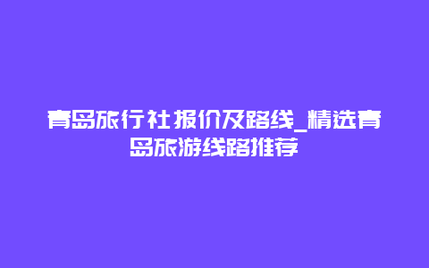 青岛旅行社报价及路线_精选青岛旅游线路推荐