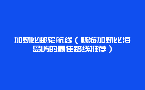 加勒比邮轮航线（畅游加勒比海岛屿的最佳路线推荐）