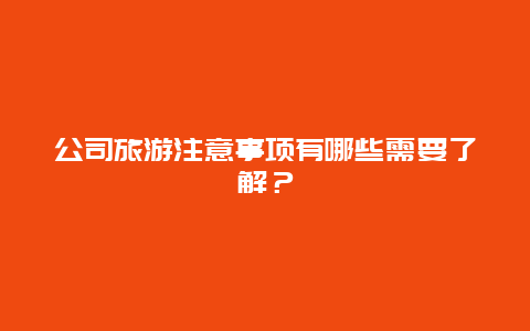 公司旅游注意事项有哪些需要了解？