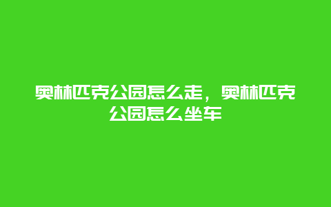 奥林匹克公园怎么走，奥林匹克公园怎么坐车